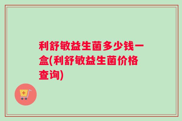 利舒敏益生菌多少钱一盒(利舒敏益生菌价格查询)