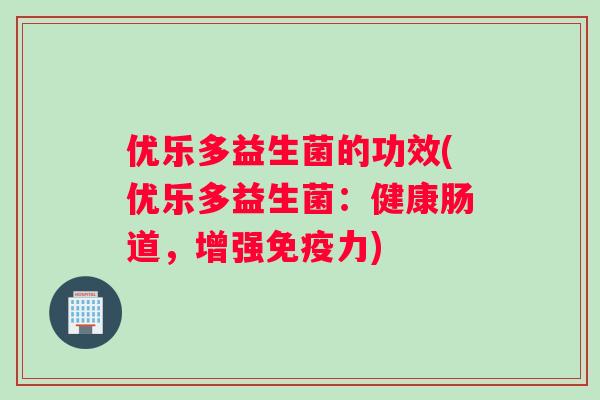 优乐多益生菌的功效(优乐多益生菌：健康肠道，增强免疫力)