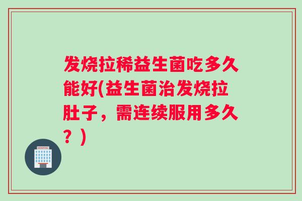 发烧拉稀益生菌吃多久能好(益生菌治发烧拉肚子，需连续服用多久？)