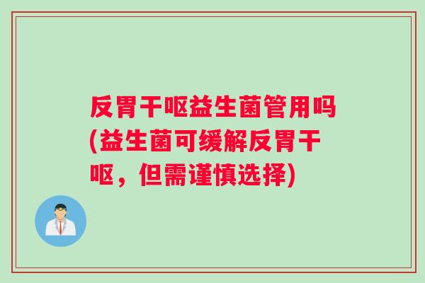 反胃干呕益生菌管用吗(益生菌可缓解反胃干呕，但需谨慎选择)