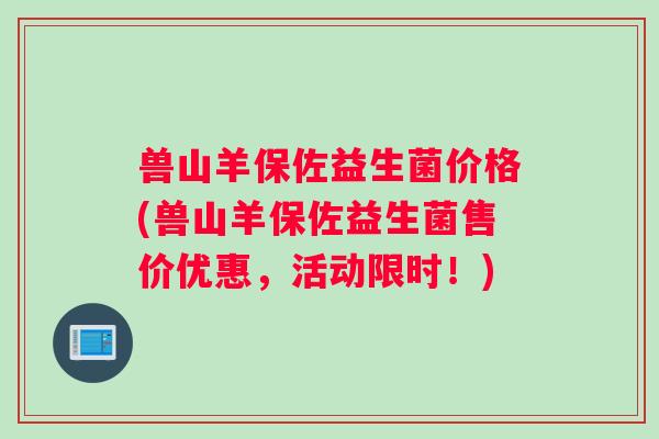 兽山羊保佐益生菌价格(兽山羊保佐益生菌售价优惠，活动限时！)