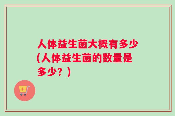 人体益生菌大概有多少(人体益生菌的数量是多少？)