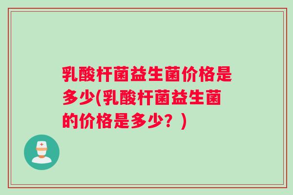 乳酸杆菌益生菌价格是多少(乳酸杆菌益生菌的价格是多少？)