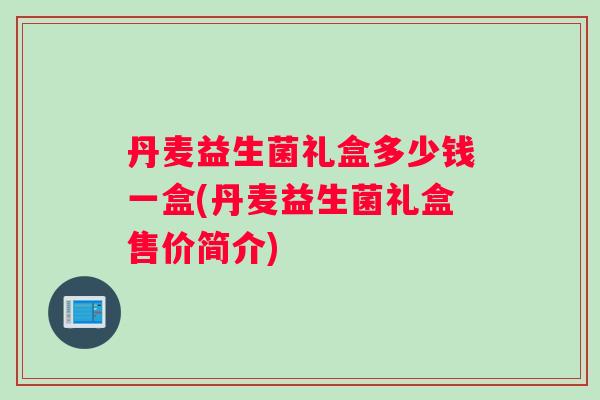 丹麦益生菌礼盒多少钱一盒(丹麦益生菌礼盒售价简介)
