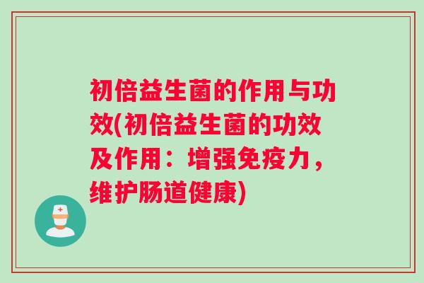 初倍益生菌的作用与功效(初倍益生菌的功效及作用：增强免疫力，维护肠道健康)