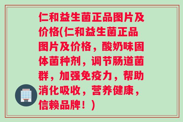 仁和益生菌正品图片及价格(仁和益生菌正品图片及价格，酸奶味固体菌种剂，调节肠道菌群，加强免疫力，帮助消化吸收，营养健康，信赖品牌！)