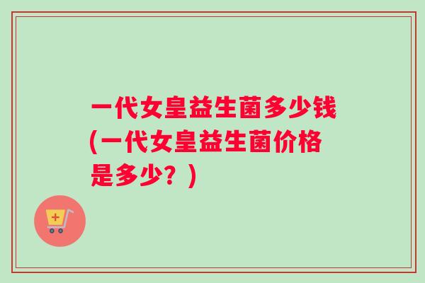 一代女皇益生菌多少钱(一代女皇益生菌价格是多少？)