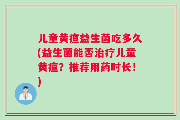 儿童黄疸益生菌吃多久(益生菌能否治疗儿童黄疸？推荐用药时长！)