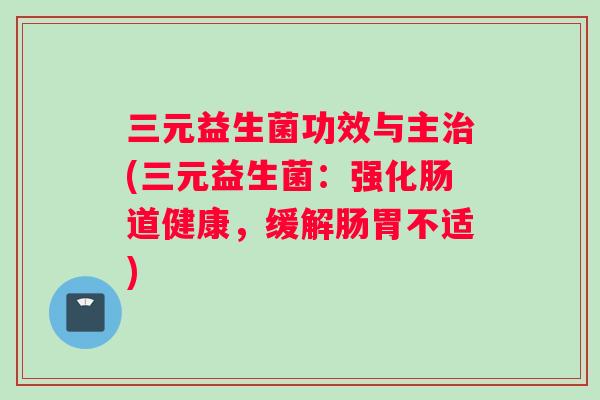 三元益生菌功效与主治(三元益生菌：强化肠道健康，缓解肠胃不适)