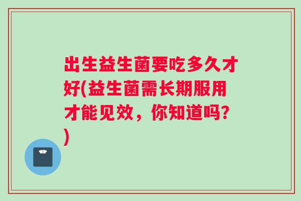 出生益生菌要吃多久才好(益生菌需长期服用才能见效，你知道吗？)