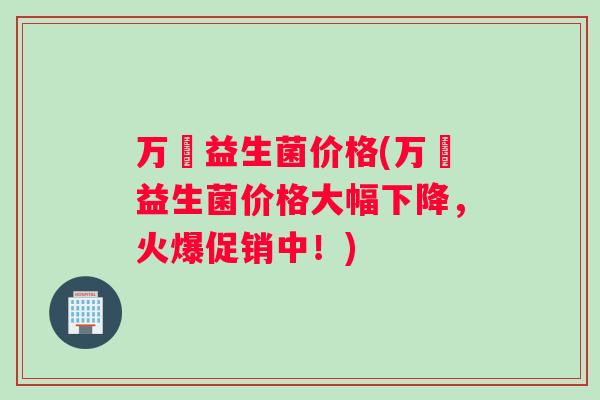 万玥益生菌价格(万玥益生菌价格大幅下降，火爆促销中！)