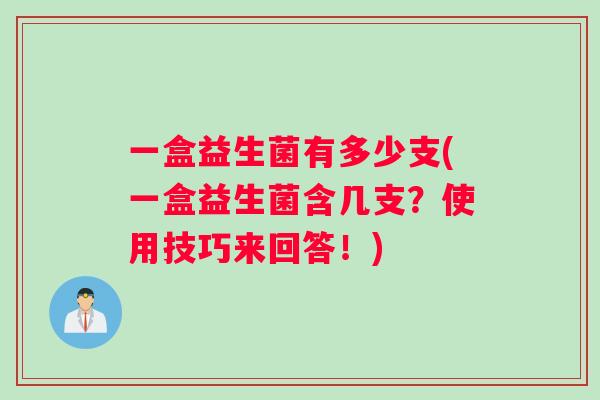 一盒益生菌有多少支(一盒益生菌含几支？使用技巧来回答！)