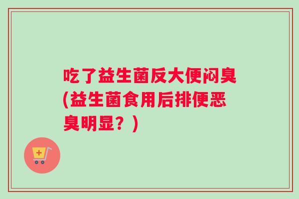 吃了益生菌反大便闷臭(益生菌食用后排便恶臭明显？)