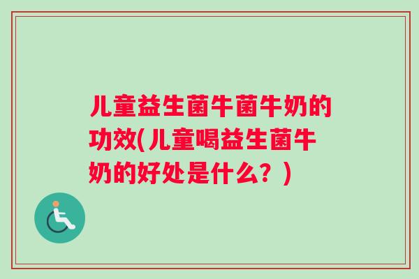 儿童益生菌牛菌牛奶的功效(儿童喝益生菌牛奶的好处是什么？)