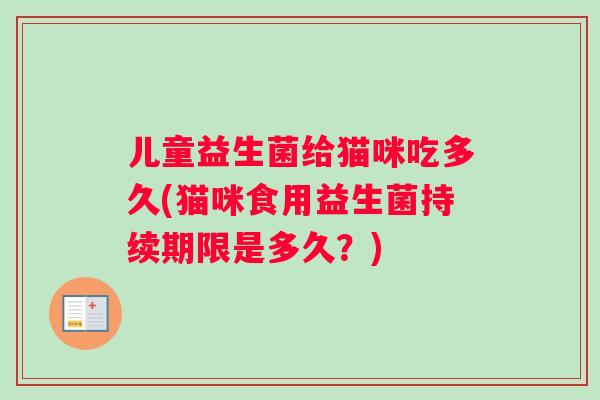 儿童益生菌给猫咪吃多久(猫咪食用益生菌持续期限是多久？)