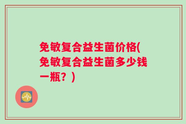 免敏复合益生菌价格(免敏复合益生菌多少钱一瓶？)