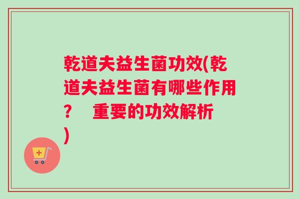 乾道夫益生菌功效(乾道夫益生菌有哪些作用？  重要的功效解析)