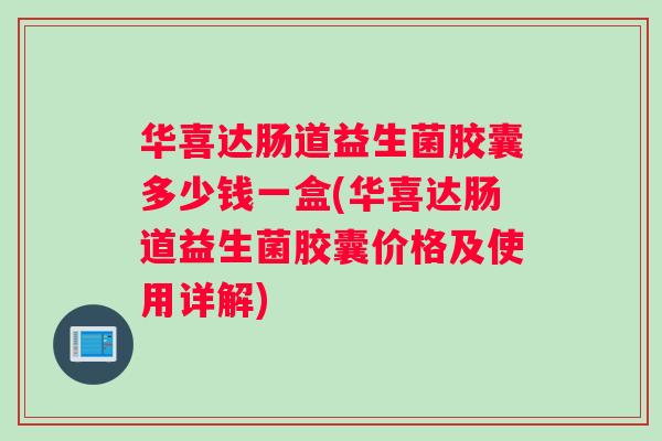 华喜达肠道益生菌胶囊多少钱一盒(华喜达肠道益生菌胶囊价格及使用详解)