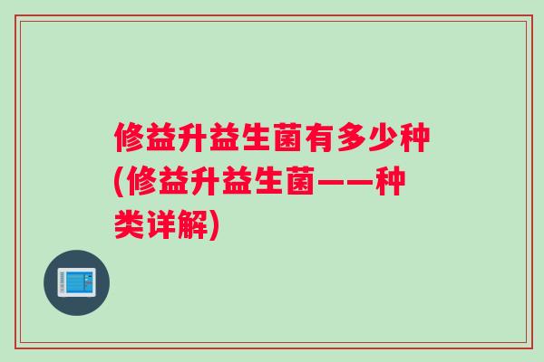 修益升益生菌有多少种(修益升益生菌——种类详解)