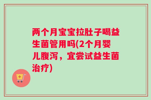 两个月宝宝拉肚子喝益生菌管用吗(2个月婴儿腹泻，宜尝试益生菌治疗)