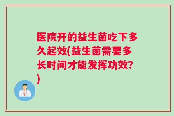 医院开的益生菌吃下多久起效(益生菌需要多长时间才能发挥功效？)