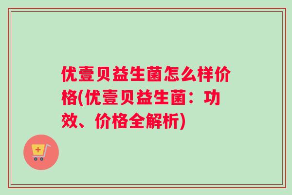 优壹贝益生菌怎么样价格(优壹贝益生菌：功效、价格全解析)