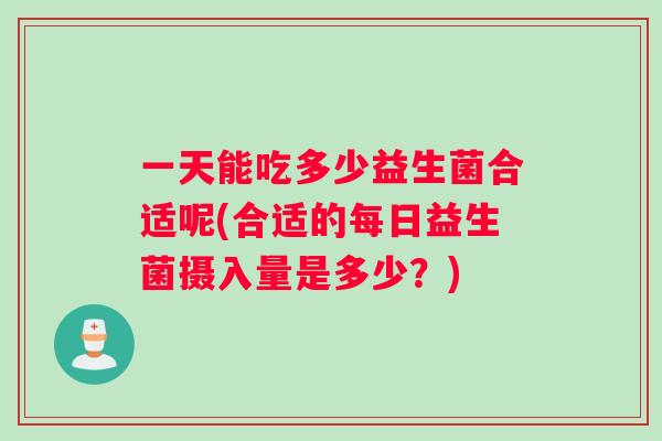 一天能吃多少益生菌合适呢(合适的每日益生菌摄入量是多少？)