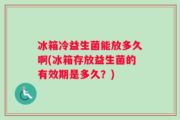 冰箱冷益生菌能放多久啊(冰箱存放益生菌的有效期是多久？)