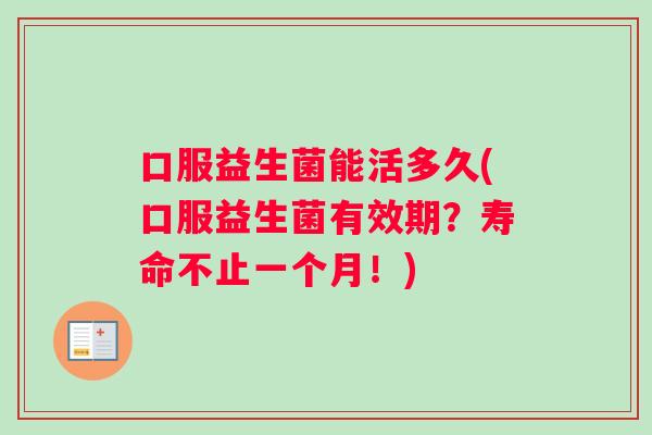 口服益生菌能活多久(口服益生菌有效期？寿命不止一个月！)