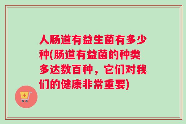 人肠道有益生菌有多少种(肠道有益菌的种类多达数百种，它们对我们的健康非常重要)