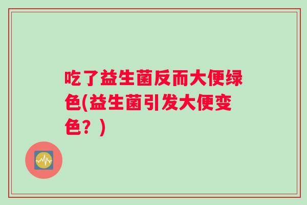 吃了益生菌反而大便绿色(益生菌引发大便变色？)