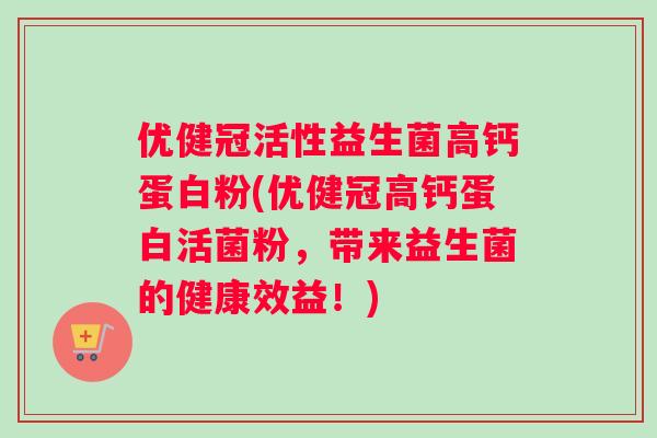 优健冠活性益生菌高钙蛋白粉(优健冠高钙蛋白活菌粉，带来益生菌的健康效益！)