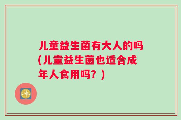 儿童益生菌有大人的吗(儿童益生菌也适合成年人食用吗？)