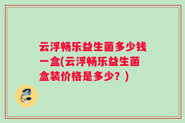 云浮畅乐益生菌多少钱一盒(云浮畅乐益生菌盒装价格是多少？)
