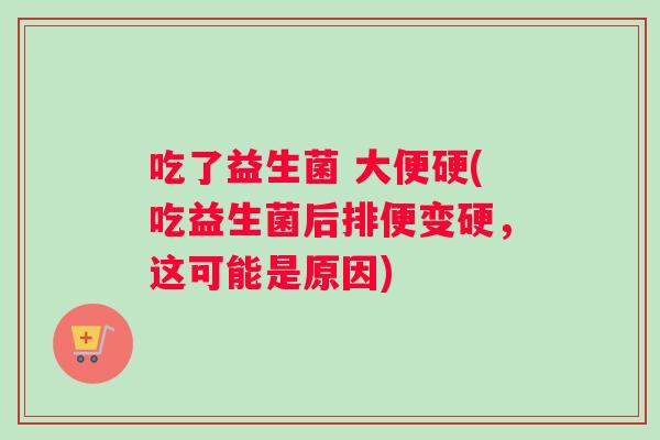 吃了益生菌 大便硬(吃益生菌后排便变硬，这可能是原因)