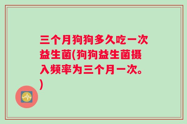 三个月狗狗多久吃一次益生菌(狗狗益生菌摄入频率为三个月一次。)