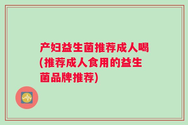 产妇益生菌推荐成人喝(推荐成人食用的益生菌品牌推荐)