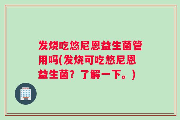 发烧吃悠尼恩益生菌管用吗(发烧可吃悠尼恩益生菌？了解一下。)