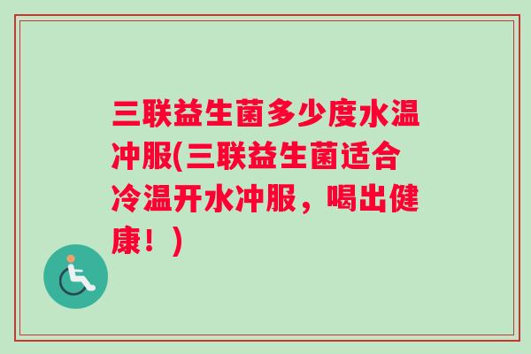 三联益生菌多少度水温冲服(三联益生菌适合冷温开水冲服，喝出健康！)