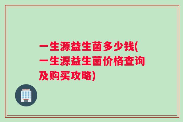 一生源益生菌多少钱(一生源益生菌价格查询及购买攻略)
