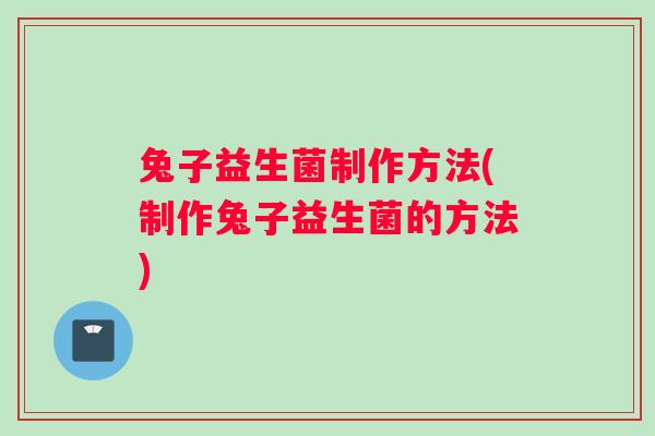 兔子益生菌制作方法(制作兔子益生菌的方法)