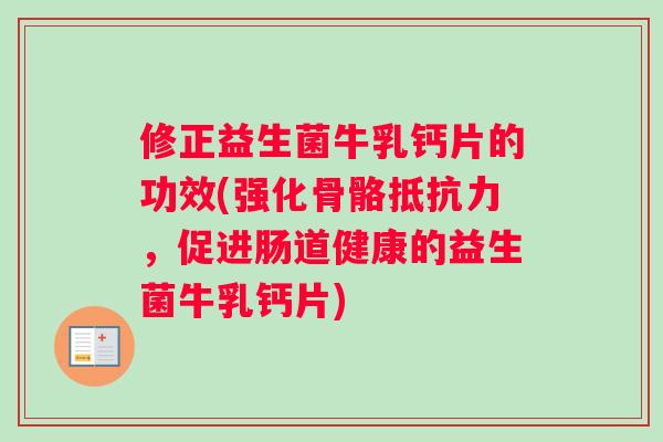 修正益生菌牛乳钙片的功效(强化骨骼抵抗力，促进肠道健康的益生菌牛乳钙片)