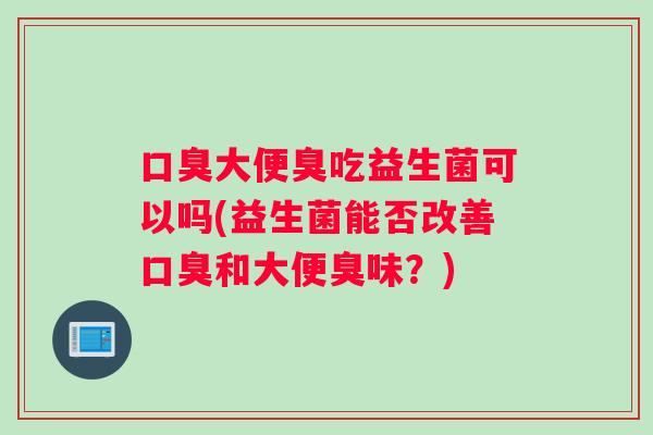 口臭大便臭吃益生菌可以吗(益生菌能否改善口臭和大便臭味？)