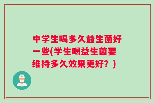 中学生喝多久益生菌好一些(学生喝益生菌要维持多久效果更好？)