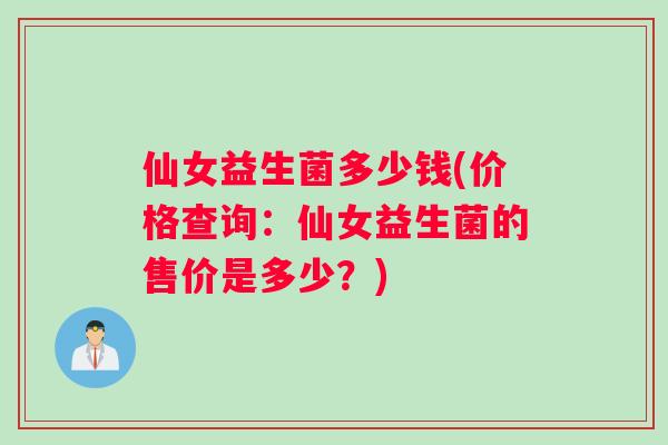 仙女益生菌多少钱(价格查询：仙女益生菌的售价是多少？)