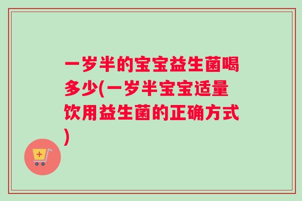 一岁半的宝宝益生菌喝多少(一岁半宝宝适量饮用益生菌的正确方式)