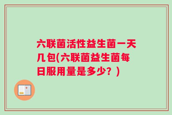 六联菌活性益生菌一天几包(六联菌益生菌每日服用量是多少？)