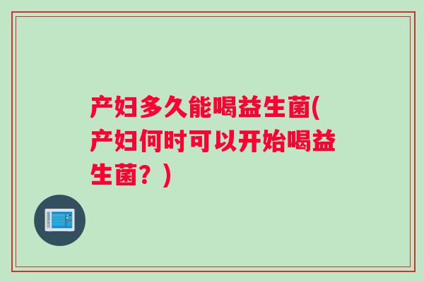 产妇多久能喝益生菌(产妇何时可以开始喝益生菌？)