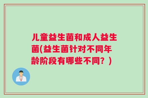 儿童益生菌和成人益生菌(益生菌针对不同年龄阶段有哪些不同？)