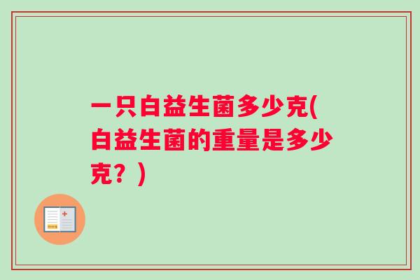 一只白益生菌多少克(白益生菌的重量是多少克？)